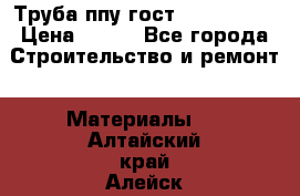 Труба ппу гост 30732-2006 › Цена ­ 333 - Все города Строительство и ремонт » Материалы   . Алтайский край,Алейск г.